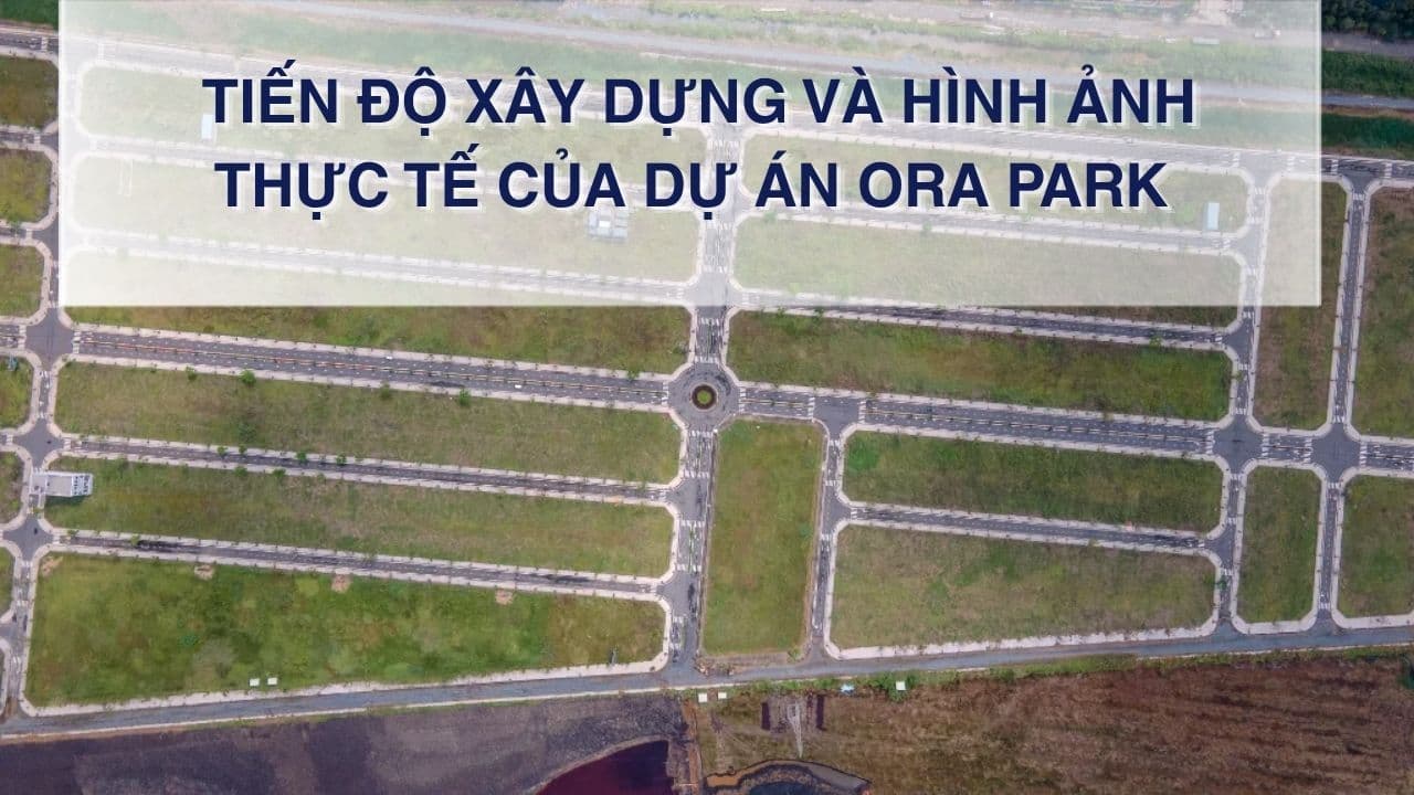 Tiến độ xây dựng và hình ảnh thực tế của dự án Ora Park 